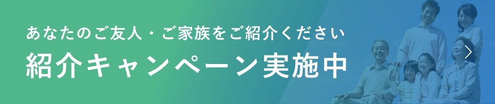 あなたのご友人・ご家族をご紹介ください。紹介キャンペーン実施中